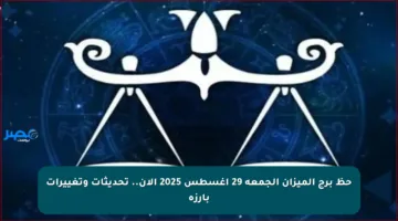 حظ برج الميزان الجمعة 29 أغسطس 2025 الآن.. تحديثات وتغييرات بارزة